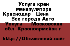 Услуги кран манипулятора Краснодар › Цена ­ 1 000 - Все города Авто » Услуги   . Московская обл.,Красноармейск г.